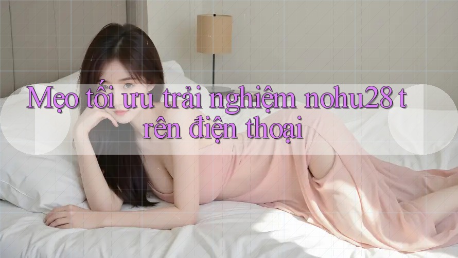 Mẹo tối ưu trải nghiệm nohu28 trên điện thoại Mẹo tối ưu trải nghiệm nohu28 trên điện thoại