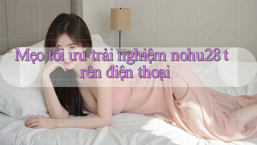 Mẹo tối ưu trải nghiệm nohu28 trên điện thoại