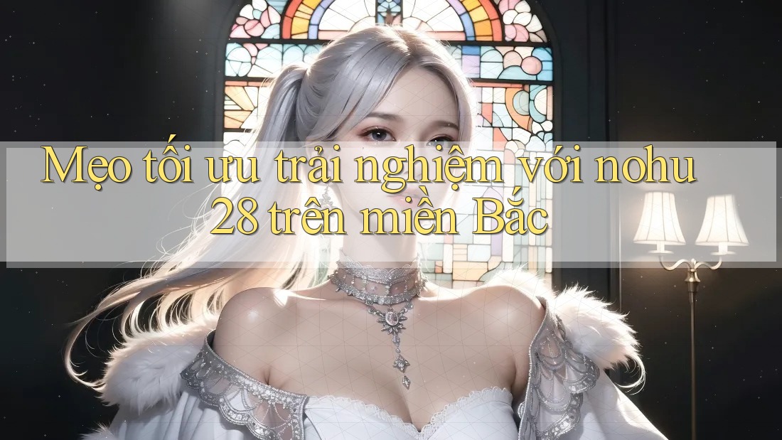 Mẹo tối ưu trải nghiệm với nohu28 trên miền Bắc Mẹo tối ưu trải nghiệm với nohu28 trên miền Bắc