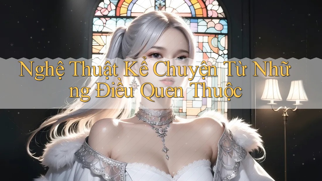 Nghệ Thuật Kể Chuyện Từ Những Điều Quen Thuộc Nghệ Thuật Kể Chuyện Từ Những Điều Quen Thuộc