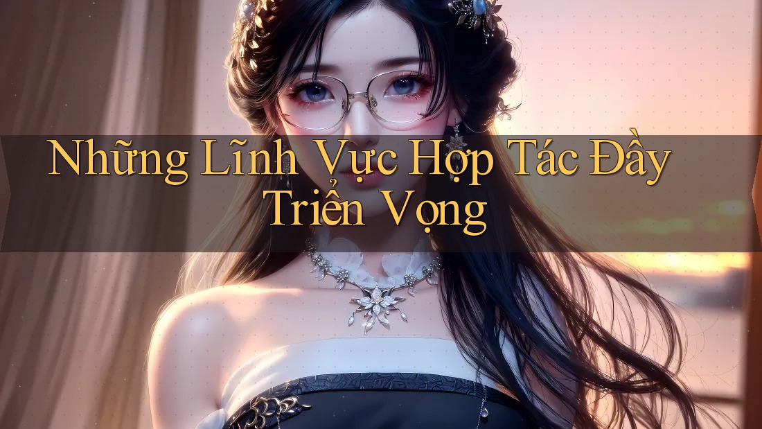 Những Lĩnh Vực Hợp Tác Đầy Triển Vọng Những Lĩnh Vực Hợp Tác Đầy Triển Vọng