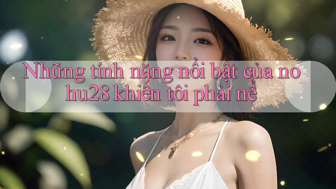 Những tính năng nổi bật của nohu28 khiến tôi phải nể Những tính năng nổi bật của nohu28 khiến tôi phải nể