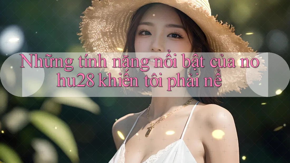 Những tính năng nổi bật của nohu28 khiến tôi phải nể Những tính năng nổi bật của nohu28 khiến tôi phải nể