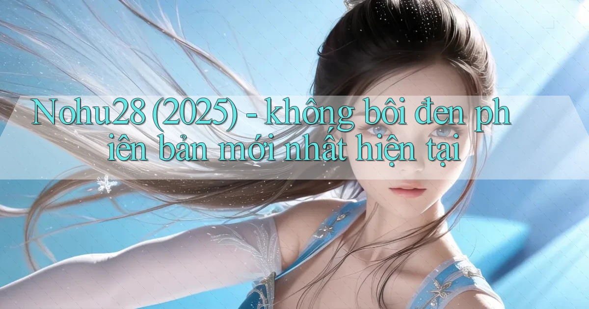 Nohu28 (2025)   không bôi đen phiên bản mới nhất hiện tại
