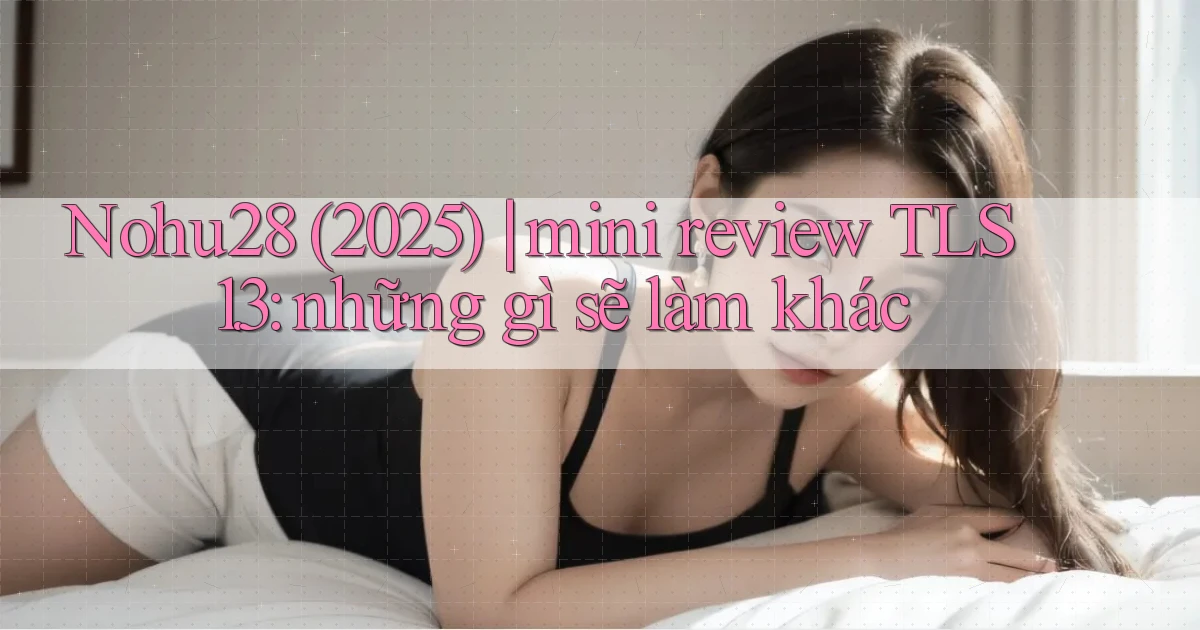 Nohu28 (2025) mini review TLS 1.3 những gì sẽ làm khác