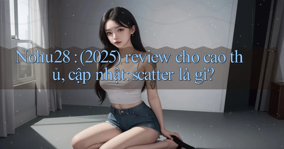 Nohu28 (2025) review cho cao thủ, cập nhật scatter là gì