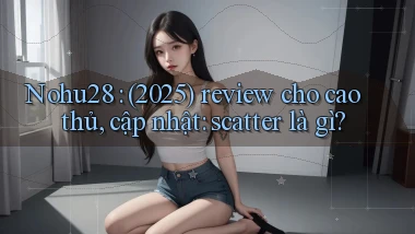 Nohu28 (2025) review cho cao thủ, cập nhật scatter là gì