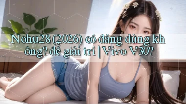 Nohu28 (2026) có đáng dùng không để giải trí Vivo V30
