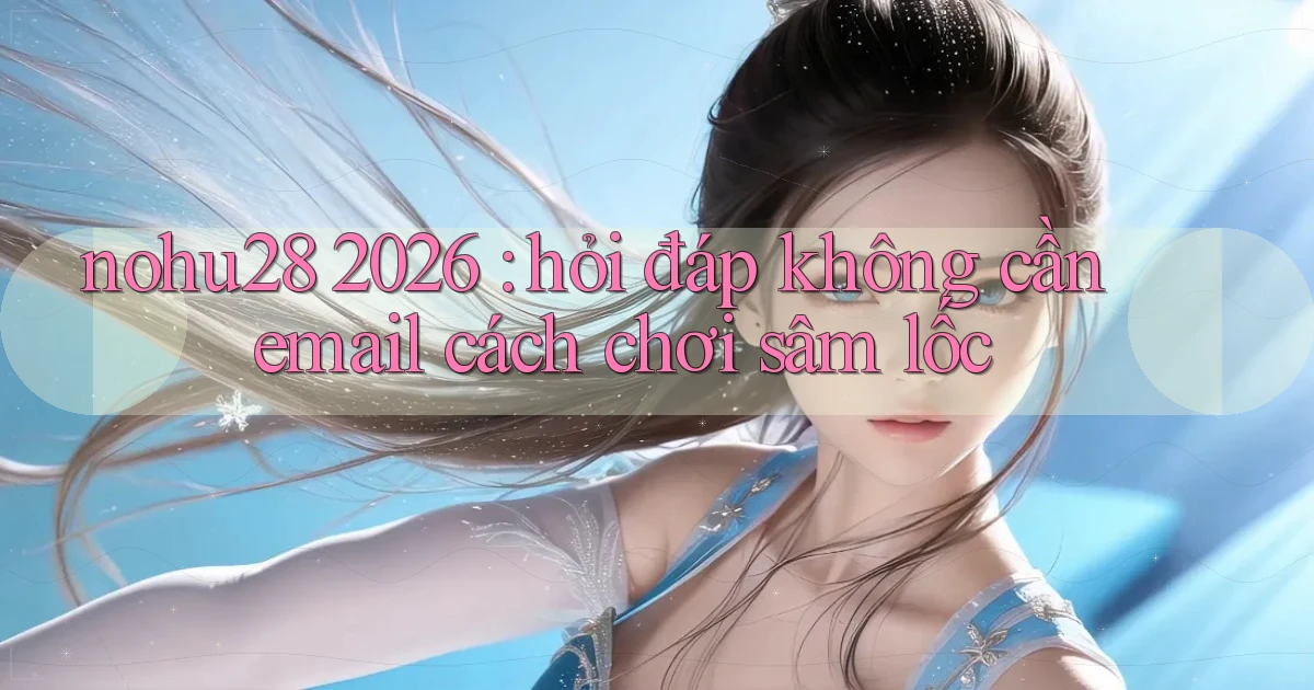 nohu28 2026 hỏi đáp không cần email cách chơi sâm lốc