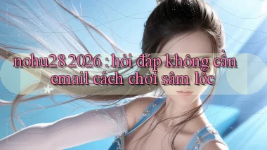 nohu28 2026 hỏi đáp không cần email cách chơi sâm lốc