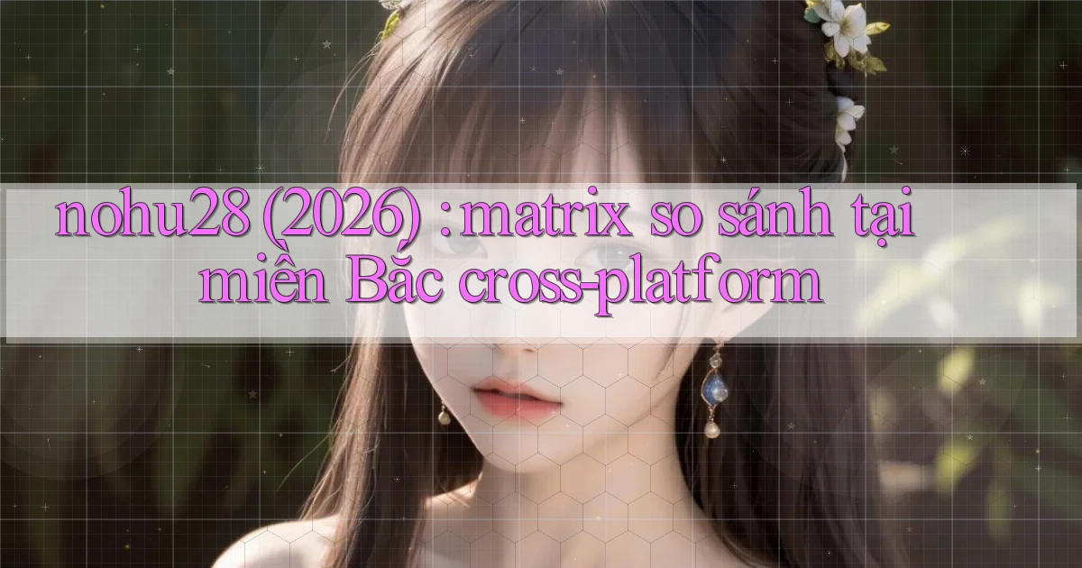 nohu28 (2026) matrix so sánh tại miền Bắc cross platform