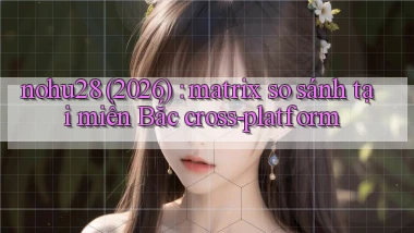 nohu28 (2026) matrix so sánh tại miền Bắc cross platform