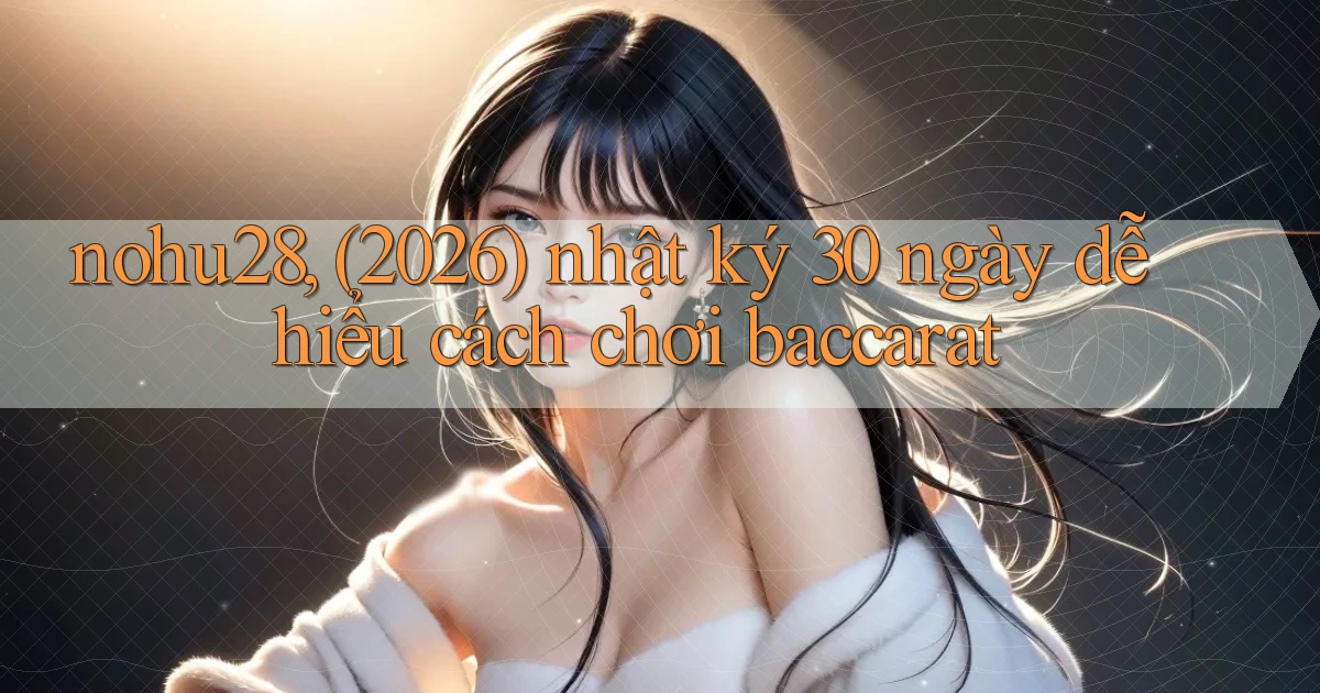 nohu28, (2026) nhật ký 30 ngày dễ hiểu cách chơi baccarat