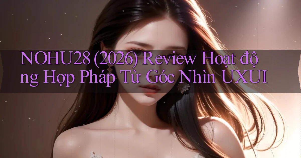 Nohu28 (2026) review hoạt động hợp pháp từ góc nhìn UXUI