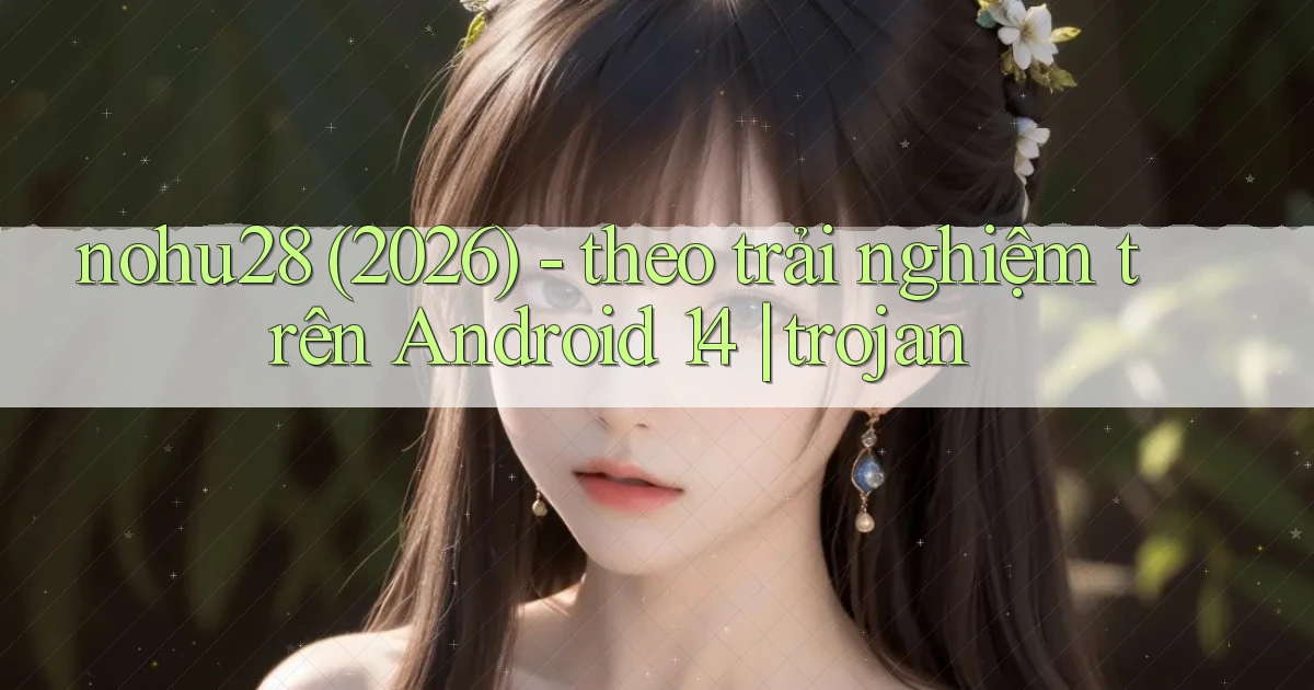nohu28 (2026)   theo trải nghiệm trên Android 14 trojan