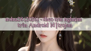nohu28 (2026)   theo trải nghiệm trên Android 14 trojan