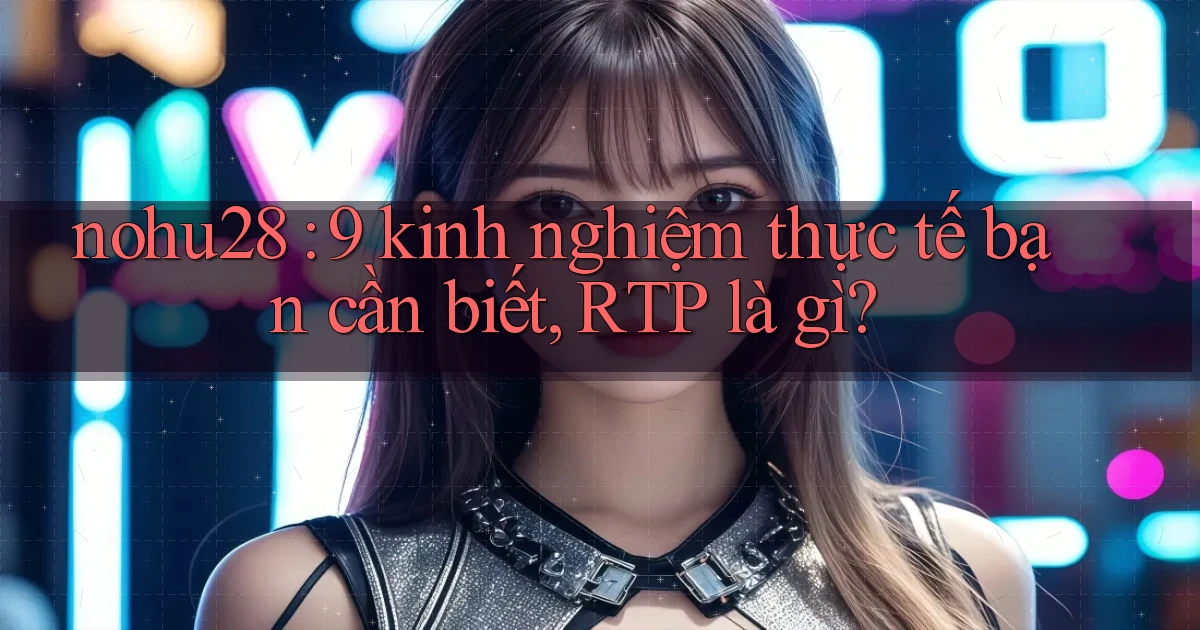 nohu28 9 kinh nghiệm thực tế bạn cần biết, RTP là gì