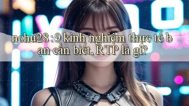 nohu28 9 kinh nghiệm thực tế bạn cần biết, RTP là gì