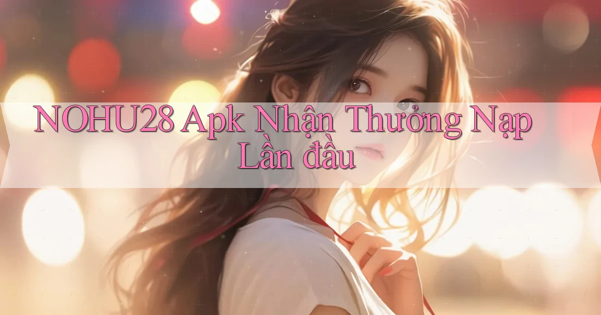 nohu28  apk nhận thưởng nạp lần đầu