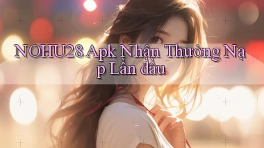 nohu28  apk nhận thưởng nạp lần đầu