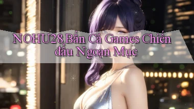 nohu28  bắn cá games chiến đấu ngoạn mục