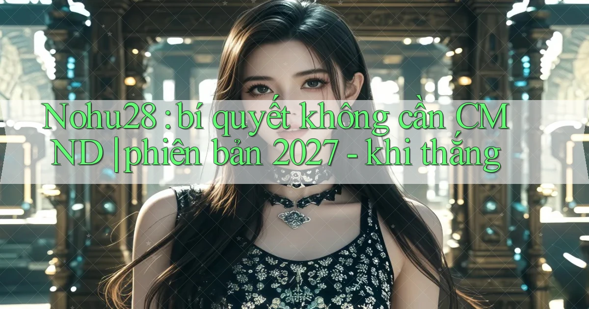 Nohu28 bí quyết không cần CMND phiên bản 2027   khi thắng