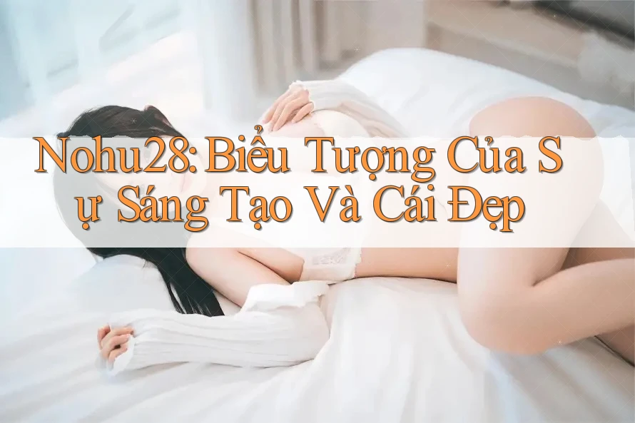 Nohu28: Biểu Tượng Của Sự Sáng Tạo Và Cái Đẹp Nohu28: Biểu Tượng Của Sự Sáng Tạo Và Cái Đẹp