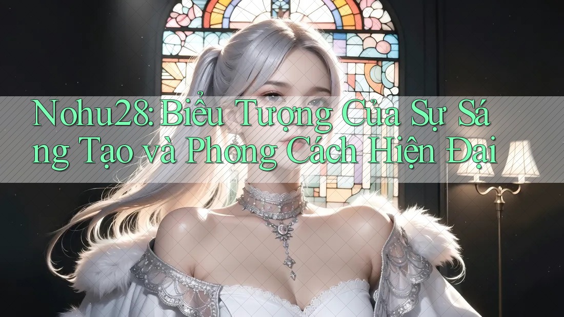 Nohu28: Biểu Tượng Của Sự Sáng Tạo và Phong Cách Hiện Đại Nohu28: Biểu Tượng Của Sự Sáng Tạo và Phong Cách Hiện Đại