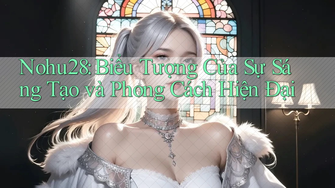 Nohu28: Biểu Tượng Của Sự Sáng Tạo và Phong Cách Hiện Đại Nohu28: Biểu Tượng Của Sự Sáng Tạo và Phong Cách Hiện Đại