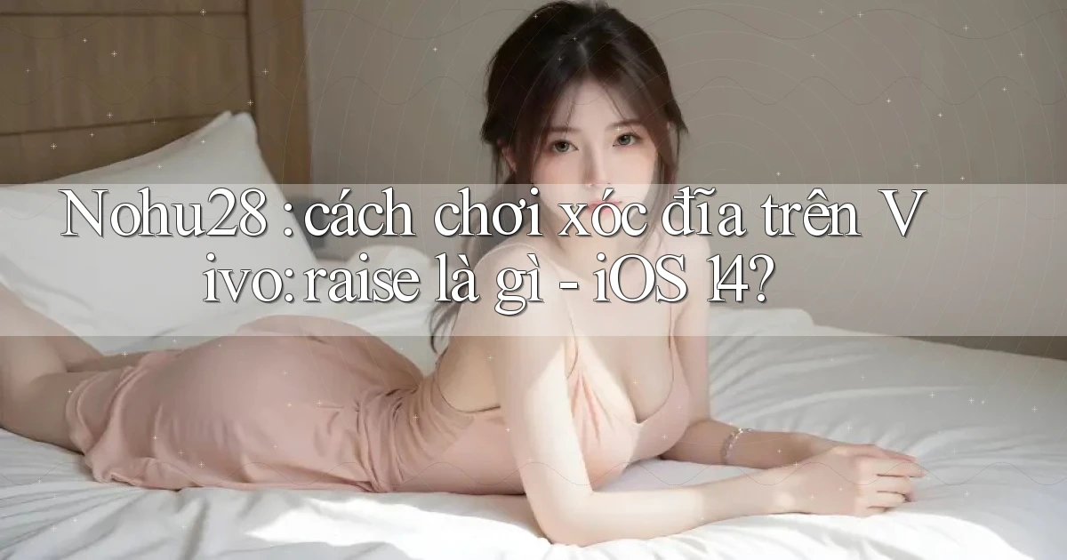 Nohu28 cách chơi xóc đĩa trên Vivo raise là gì   iOS 14