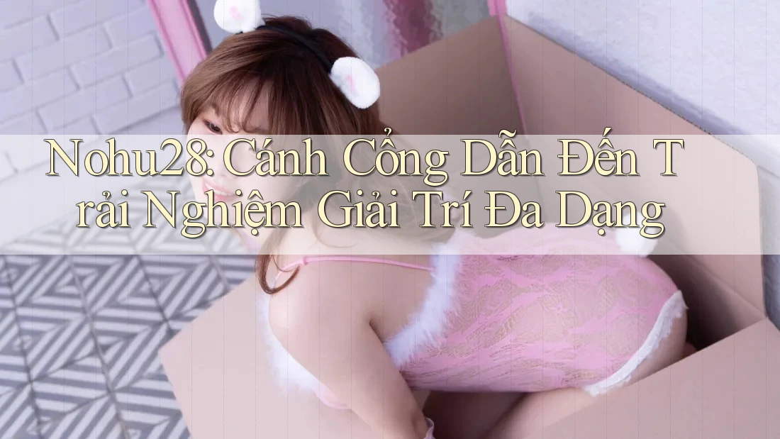 Nohu28: Cánh Cổng Dẫn Đến Trải Nghiệm Giải Trí Đa Dạng