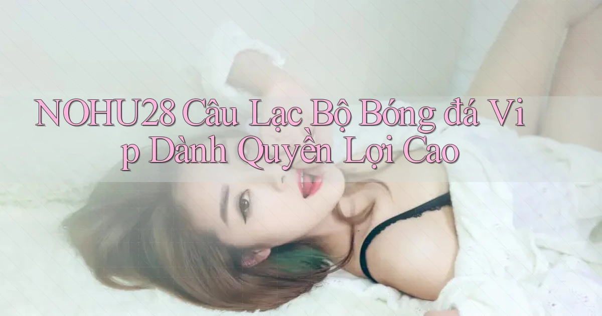 nohu28  câu lạc bộ bóng đá vip dành quyền lợi cao