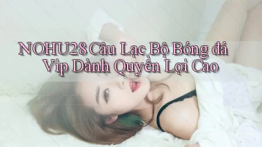 nohu28  câu lạc bộ bóng đá vip dành quyền lợi cao