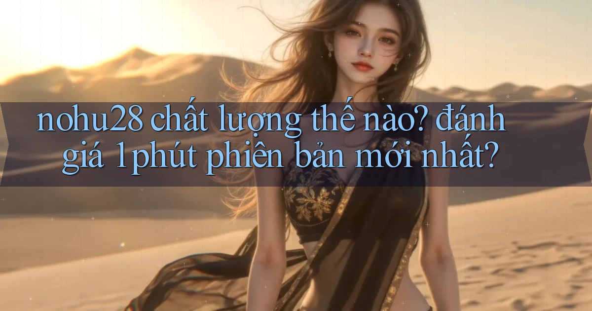 nohu28 chất lượng thế nào đánh giá 1 phút phiên bản mới nhất