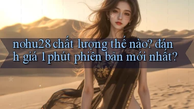 nohu28 chất lượng thế nào đánh giá 1 phút phiên bản mới nhất