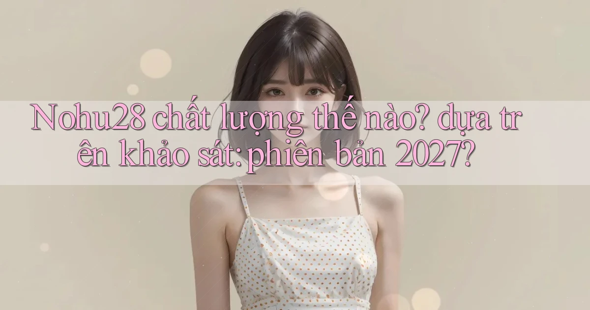 Nohu28 chất lượng thế nào dựa trên khảo sát phiên bản 2027