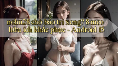 nohu28 chờ bảo trì xong 8 mẹo hữu ích khắc phục   Android 15
