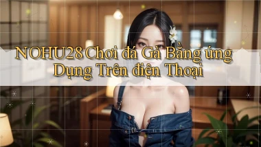 nohu28  chơi đá gà bằng ứng dụng trên điện thoại