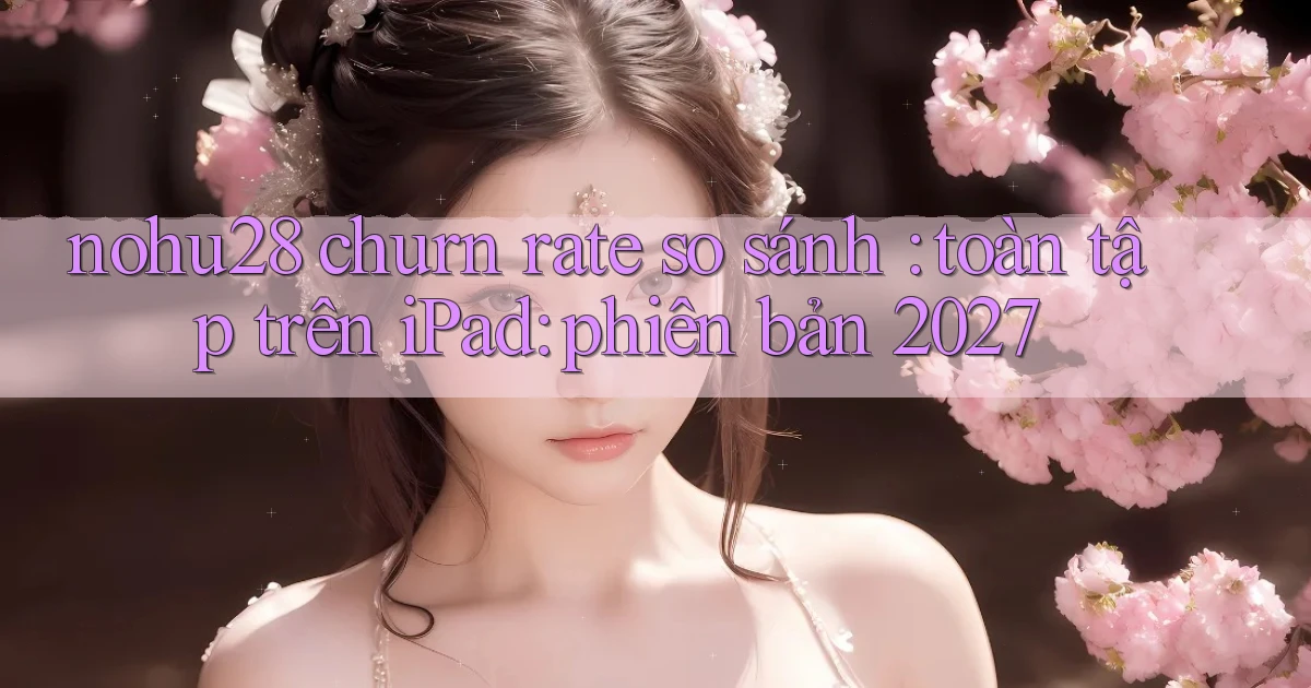 nohu28 churn rate so sánh toàn tập trên iPad phiên bản 2027