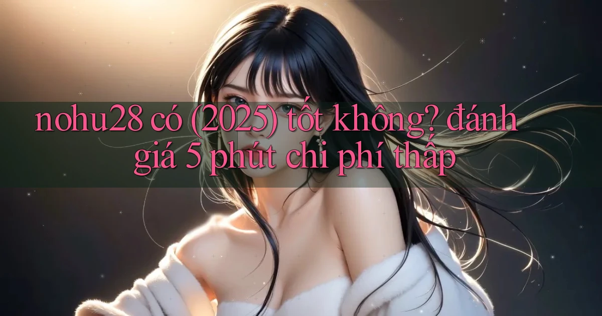 nohu28 có (2025) tốt không đánh giá 5 phút chi phí thấp