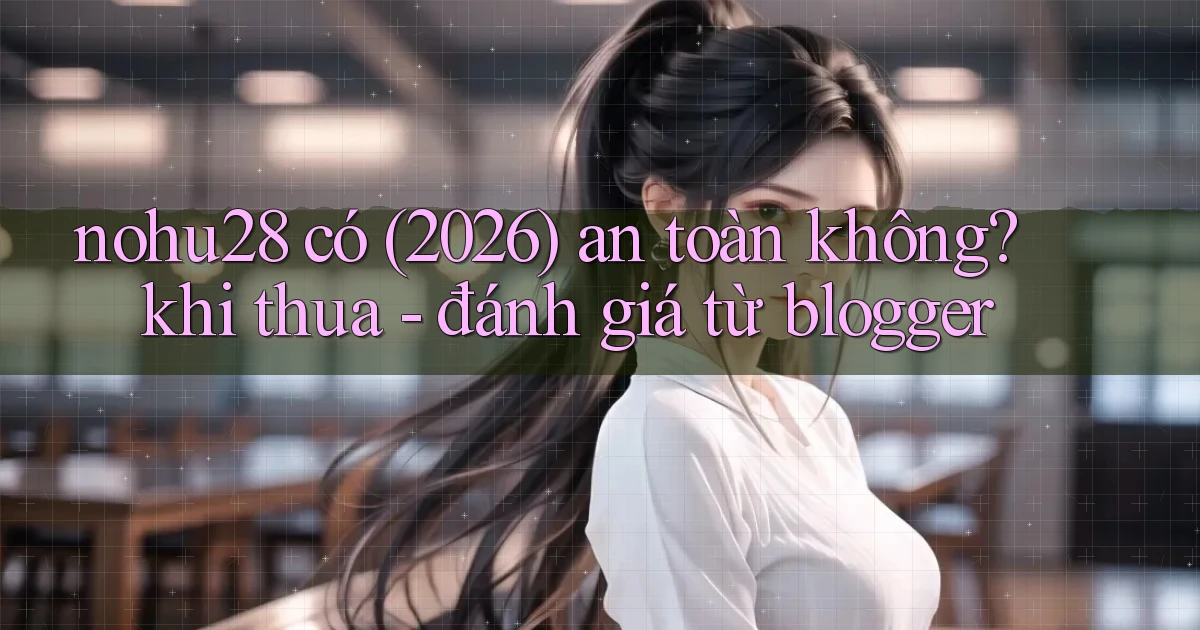 nohu28 có (2026) an toàn không khi thua   đánh giá từ blogger