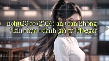 nohu28 có (2026) an toàn không khi thua   đánh giá từ blogger