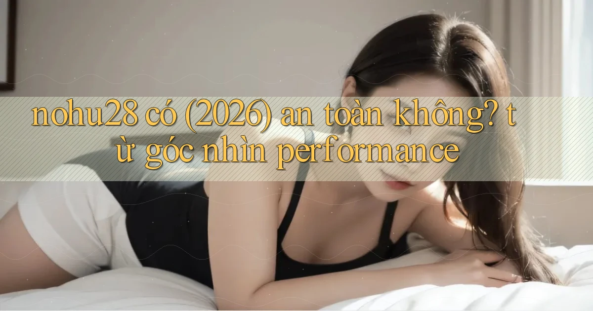 nohu28 có (2026) an toàn không từ góc nhìn performance