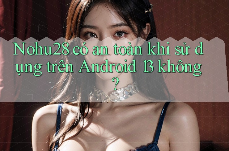 Nohu28 có an toàn khi sử dụng trên Android 13 không? Nohu28 có an toàn khi sử dụng trên Android 13 không?