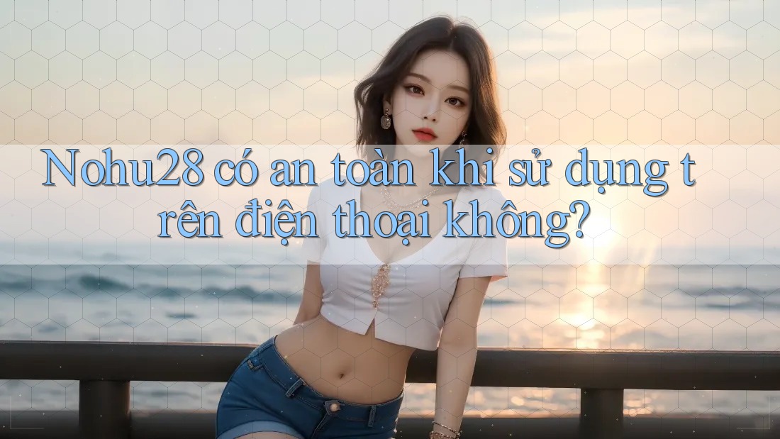 Nohu28 có an toàn khi sử dụng trên điện thoại không? Nohu28 có an toàn khi sử dụng trên điện thoại không?