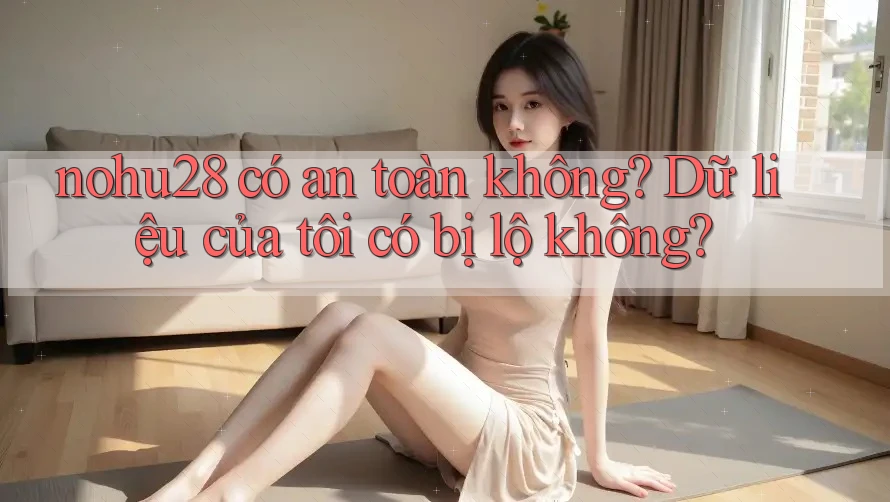 nohu28 có an toàn không? Dữ liệu của tôi có bị lộ không?