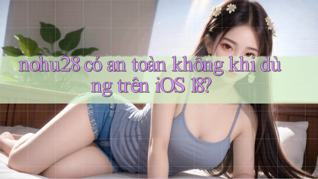 nohu28 có an toàn không khi dùng trên iOS 18? nohu28 có an toàn không khi dùng trên iOS 18?