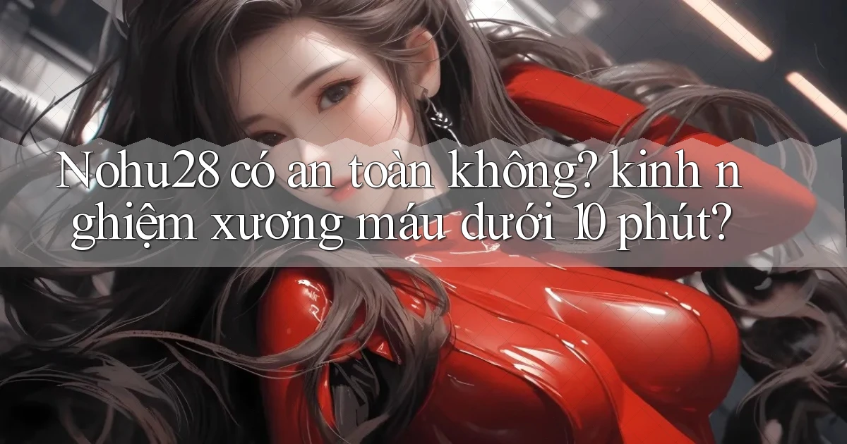 Nohu28 có an toàn không kinh nghiệm xương máu dưới 10 phút