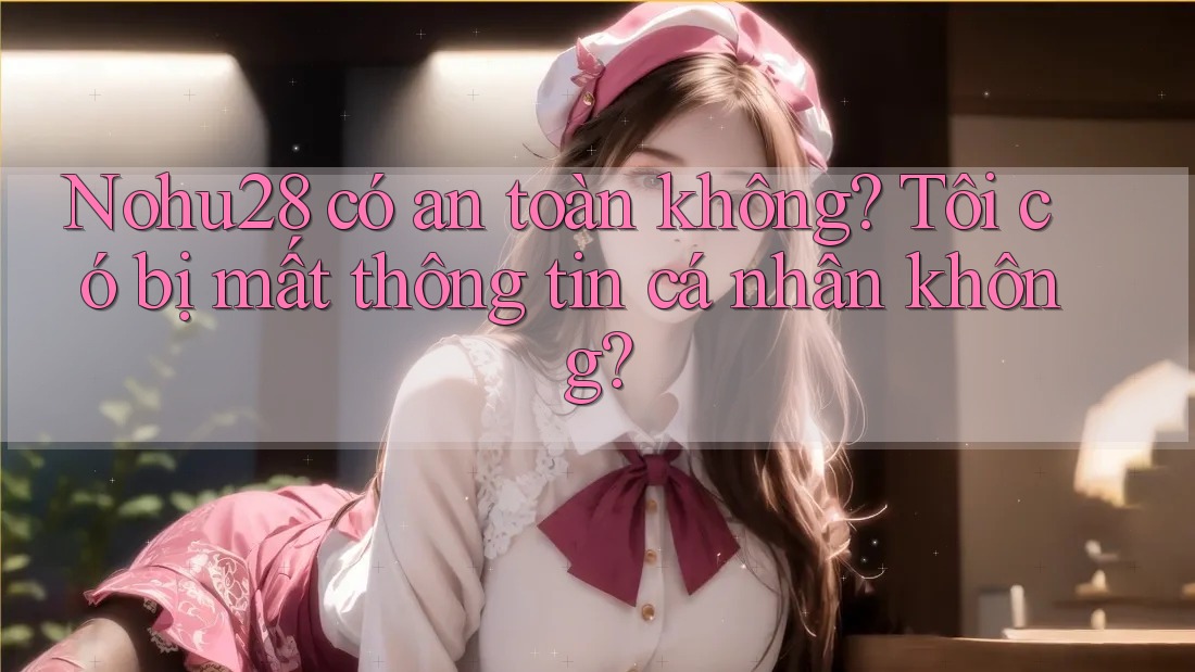 Nohu28 có an toàn không? Tôi có bị mất thông tin cá nhân không? Nohu28 có an toàn không? Tôi có bị mất thông tin cá nhân không?