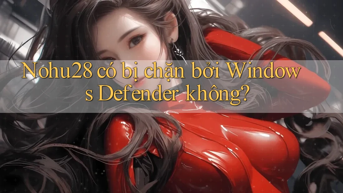 Nohu28 có bị chặn bởi Windows Defender không? Nohu28 có bị chặn bởi Windows Defender không?